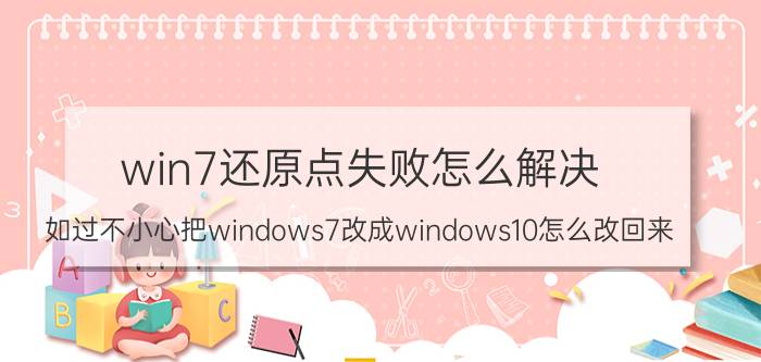 win7还原点失败怎么解决 如过不小心把windows7改成windows10怎么改回来？